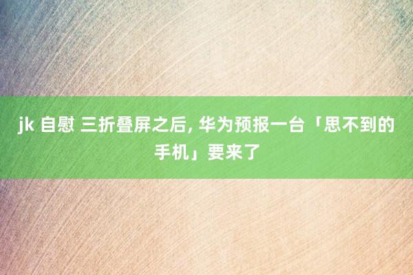 jk 自慰 三折叠屏之后, 华为预报一台「思不到的手机」要来了