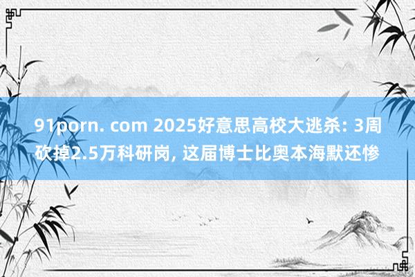 91porn. com 2025好意思高校大逃杀: 3周砍掉2.5万科研岗, 这届博士比奥本海默还惨
