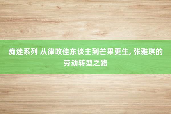 痴迷系列 从律政佳东谈主到芒果更生, 张雅琪的劳动转型之路