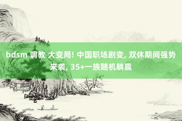 bdsm 调教 大变局! 中国职场剧变, 双休期间强势来袭, 35+一族随机躺赢