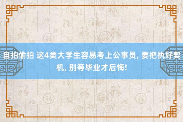 自拍偷拍 这4类大学生容易考上公事员, 要把执好契机, 别等毕业才后悔!