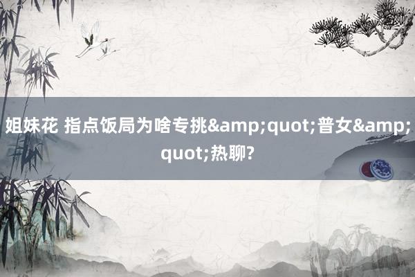 姐妹花 指点饭局为啥专挑&quot;普女&quot;热聊?